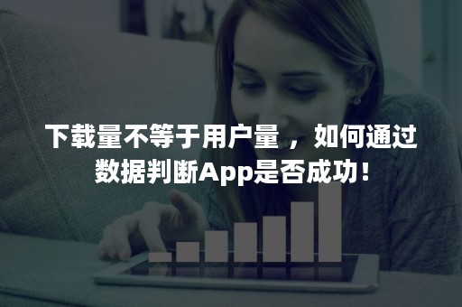 下载量不等于用户量 ，如何通过数据判断App是否成功！