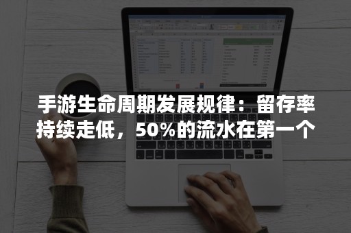 手游生命周期发展规律：留存率持续走低，50%的流水在第一个月产生！