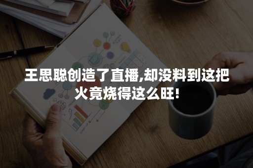 王思聪创造了直播,却没料到这把火竟烧得这么旺!