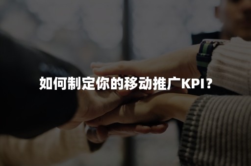 如何制定你的移动推广KPI？
