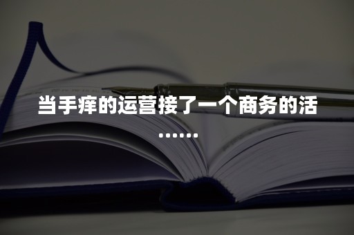 当手痒的运营接了一个商务的活……