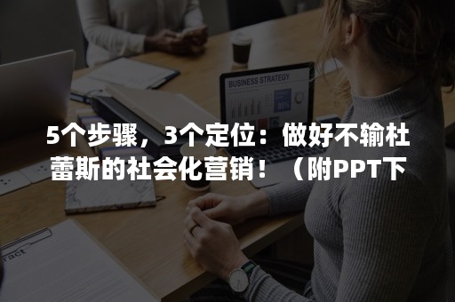 5个步骤，3个定位：做好不输杜蕾斯的社会化营销！（附PPT下载）