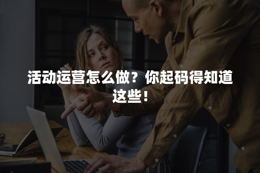 活动运营怎么做？你起码得知道这些！
