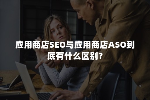 应用商店SEO与应用商店ASO到底有什么区别？