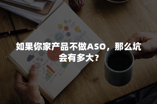 如果你家产品不做ASO，那么坑会有多大？