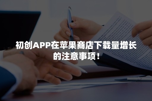 初创APP在苹果商店下载量增长的注意事项！