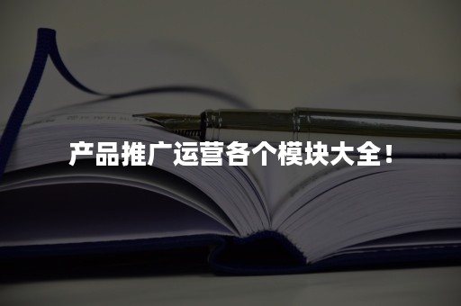 产品推广运营各个模块大全！