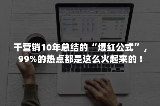 干营销10年总结的“爆红公式”，99%的热点都是这么火起来的 !