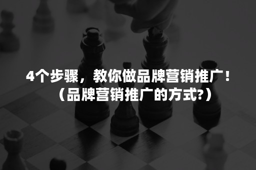 4个步骤，教你做品牌营销推广！（品牌营销推广的方式?）