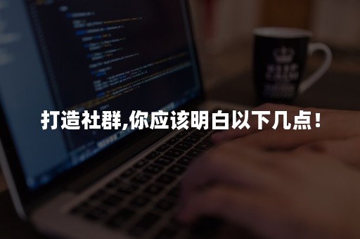 打造社群,你应该明白以下几点！