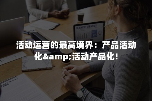 活动运营的最高境界：产品活动化&活动产品化!