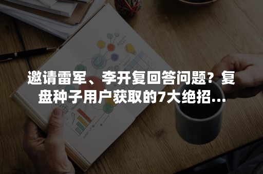 邀请雷军、李开复回答问题？复盘种子用户获取的7大绝招…
