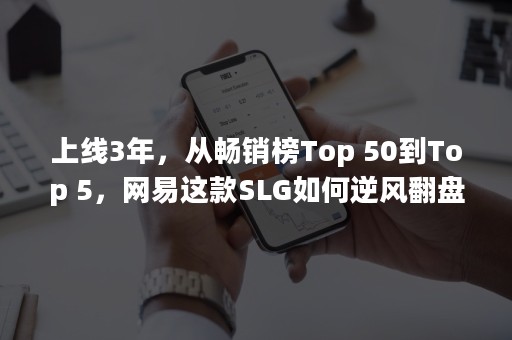 上线3年，从畅销榜Top 50到Top 5，网易这款SLG如何逆风翻盘？（畅销榜突然没了）