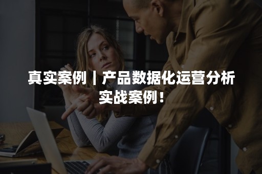 真实案例｜产品数据化运营分析实战案例！