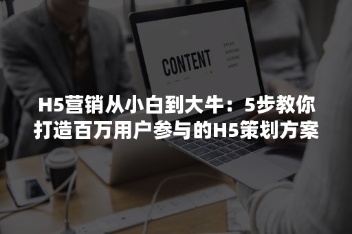H5营销从小白到大牛：5步教你打造百万用户参与的H5策划方案!