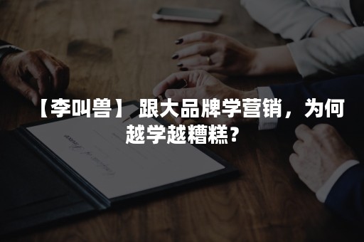 【李叫兽】 跟大品牌学营销，为何越学越糟糕？