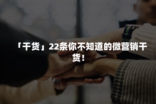 「干货」22条你不知道的微营销干货！