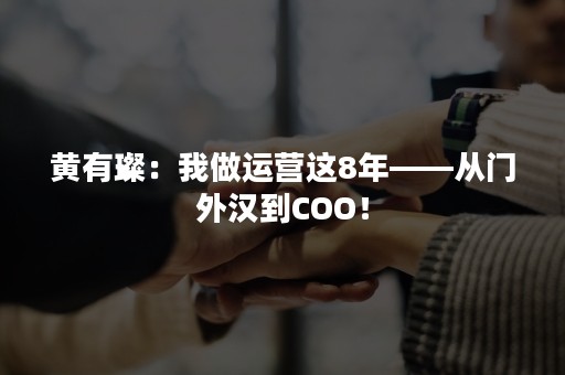 黄有璨：我做运营这8年——从门外汉到COO！