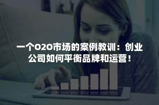 一个O2O市场的案例教训：创业公司如何平衡品牌和运营！