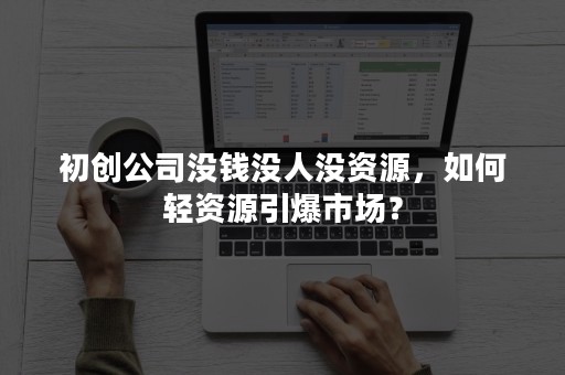 初创公司没钱没人没资源，如何轻资源引爆市场？