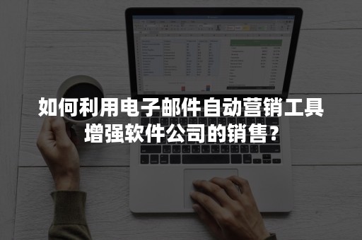 如何利用电子邮件自动营销工具增强软件公司的销售？