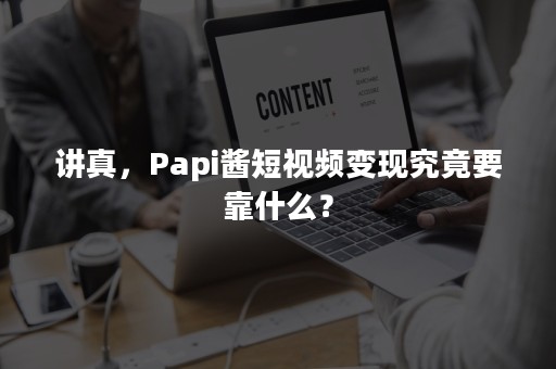 讲真，Papi酱短视频变现究竟要靠什么？