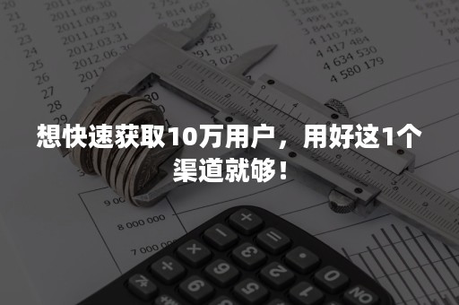 想快速获取10万用户，用好这1个渠道就够！