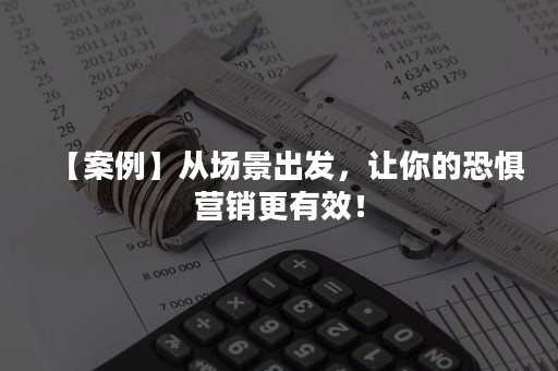 【案例】从场景出发，让你的恐惧营销更有效！