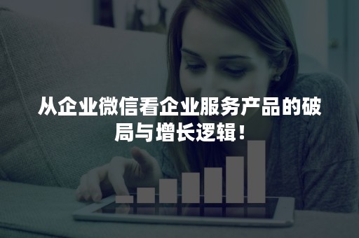 从企业微信看企业服务产品的破局与增长逻辑！