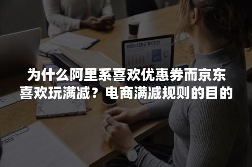 为什么阿里系喜欢优惠券而京东喜欢玩满减？电商满减规则的目的是什么？