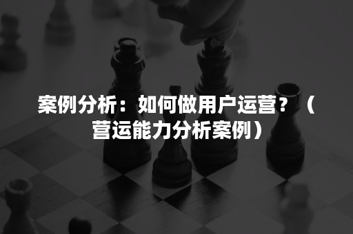 案例分析：如何做用户运营？（营运能力分析案例）