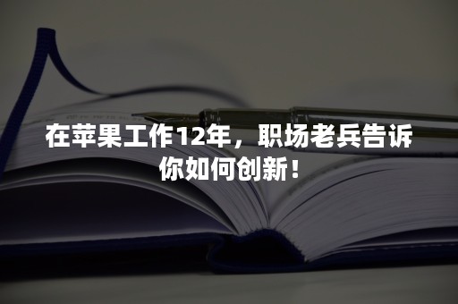 在苹果工作12年，职场老兵告诉你如何创新！