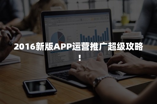 2016新版APP运营推广超级攻略！