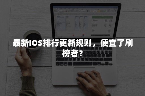 最新IOS排行更新规则，便宜了刷榜者？