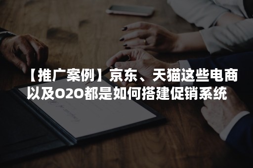 【推广案例】京东、天猫这些电商以及O2O都是如何搭建促销系统和规则的？