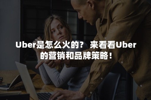 Uber是怎么火的？ 来看看Uber的营销和品牌策略！