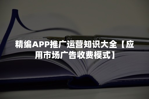 精编APP推广运营知识大全【应用市场广告收费模式】