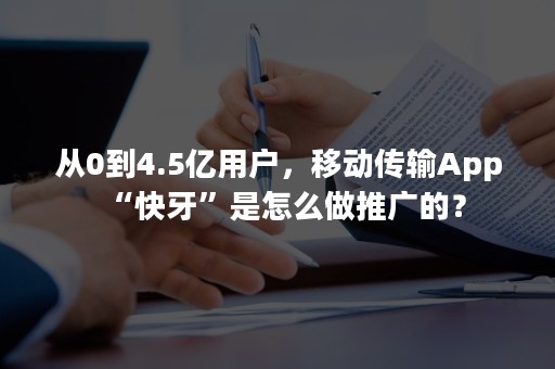 从0到4.5亿用户，移动传输App“快牙”是怎么做推广的？