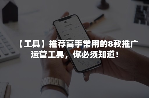 【工具】推荐高手常用的8款推广运营工具，你必须知道！
