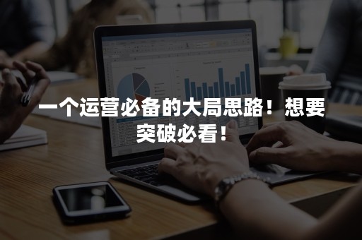 一个运营必备的大局思路！想要突破必看！