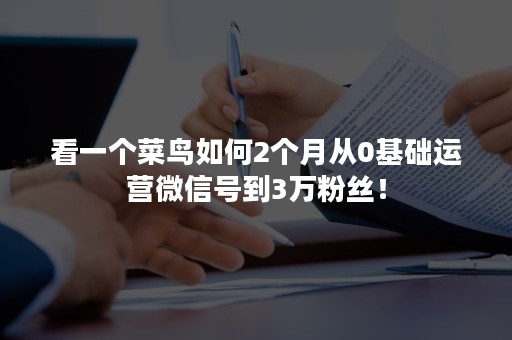 看一个菜鸟如何2个月从0基础运营微信号到3万粉丝！