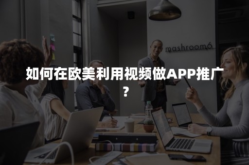 如何在欧美利用视频做APP推广？