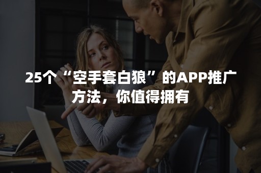 25个“空手套白狼”的APP推广方法，你值得拥有