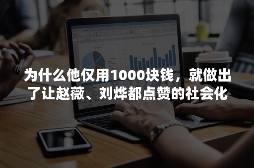 为什么他仅用1000块钱，就做出了让赵薇、刘烨都点赞的社会化营销事件？