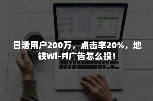 日活用户200万，点击率20%，地铁Wi-Fi广告怎么投！