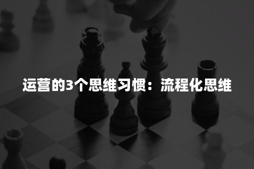 运营的3个思维习惯：流程化思维