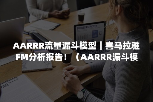 AARRR流量漏斗模型｜喜马拉雅FM分析报告！（AARRR漏斗模型）