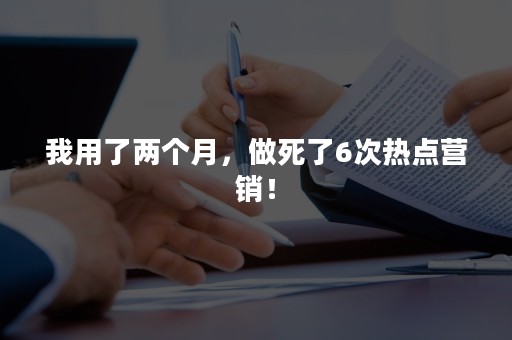 我用了两个月，做死了6次热点营销！