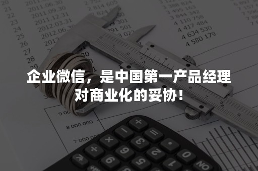 企业微信，是中国第一产品经理对商业化的妥协！