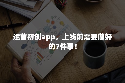 运营初创app，上线前需要做好的7件事！